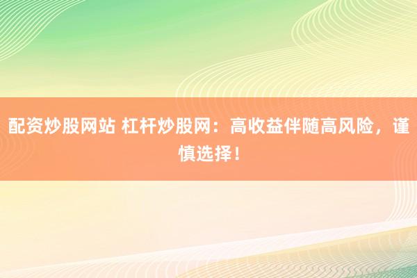 配资炒股网站 杠杆炒股网：高收益伴随高风险，谨慎选择！