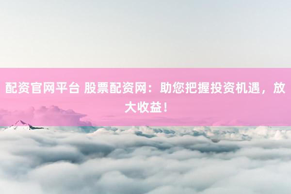 配资官网平台 股票配资网：助您把握投资机遇，放大收益！