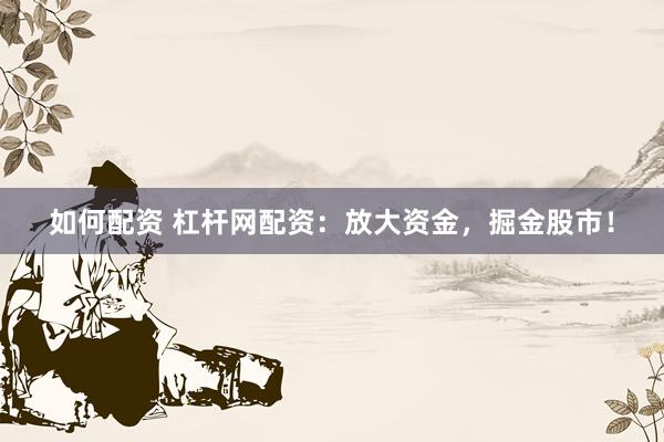 如何配资 杠杆网配资:放大资金,掘金股市!